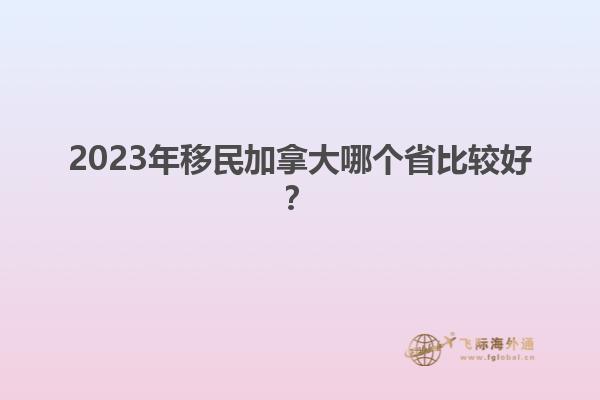 2023年移民加拿大哪個(gè)省比較好？