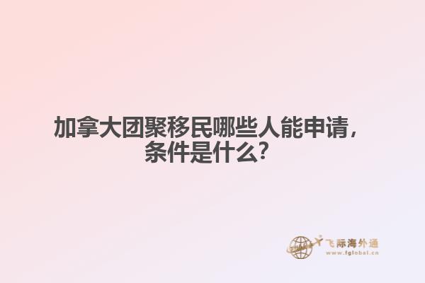 加拿大團(tuán)聚移民哪些人能申請，條件是什么？