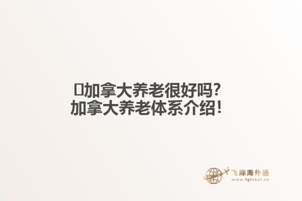 ?加拿大養(yǎng)老很好嗎？加拿大養(yǎng)老體系介紹！
