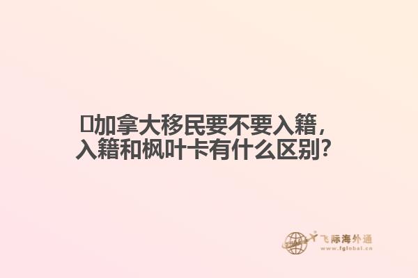 ?加拿大移民要不要入籍，入籍和楓葉卡有什么區(qū)別？