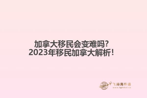 加拿大移民會(huì)變難嗎？2023年移民加拿大解析！