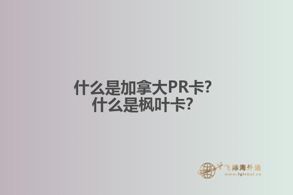 什么是加拿大PR卡？什么是楓葉卡？