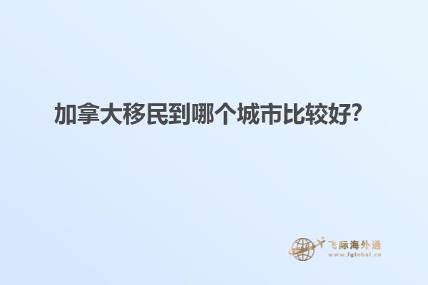 加拿大移民到哪個(gè)城市比較好？
