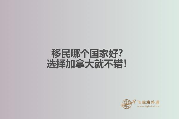 移民哪個國家好？選擇加拿大就不錯！
