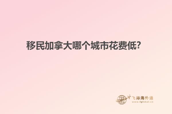 移民加拿大哪個(gè)城市花費(fèi)低？