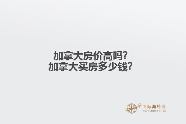 加拿大房?jī)r(jià)高嗎？加拿大買房多少錢？