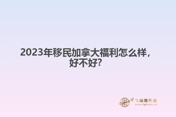 2023年移民加拿大福利怎么樣，好不好？