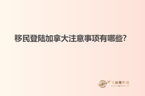 移民登陸加拿大注意事項(xiàng)有哪些？