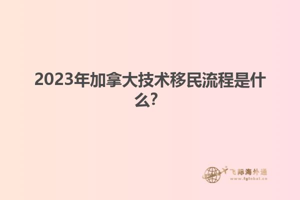 2023年加拿大技術(shù)移民流程是什么？