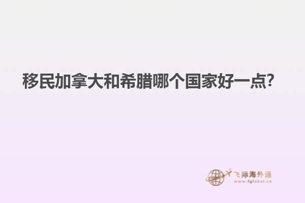 移民加拿大和希臘哪個(gè)國家好一點(diǎn)？