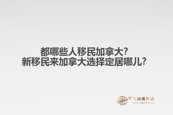 都哪些人移民加拿大？新移民來加拿大選擇定居哪兒？
