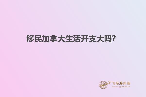 移民加拿大生活開支大嗎？