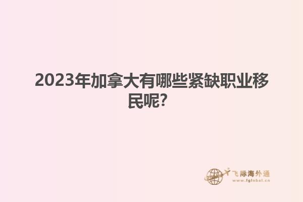 2023年加拿大有哪些緊缺職業(yè)移民呢？1.jpg