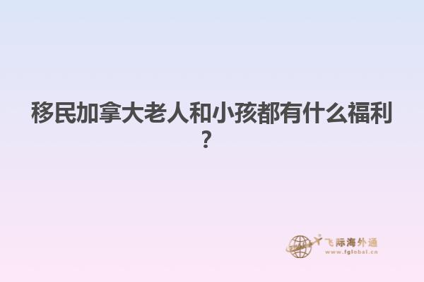 移民加拿大老人和小孩都有什么福利？