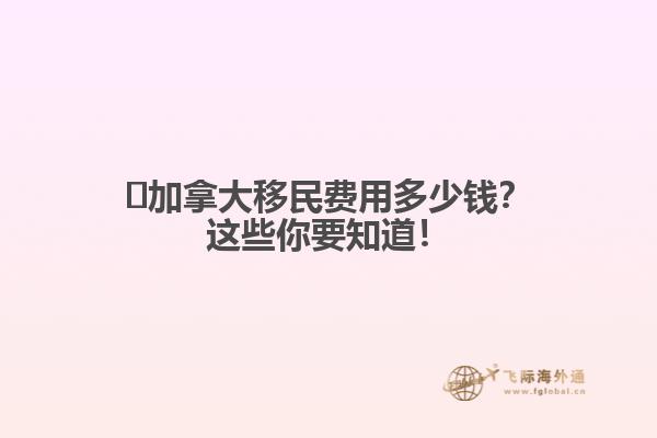 ?加拿大移民費用多少錢？這些你要知道！