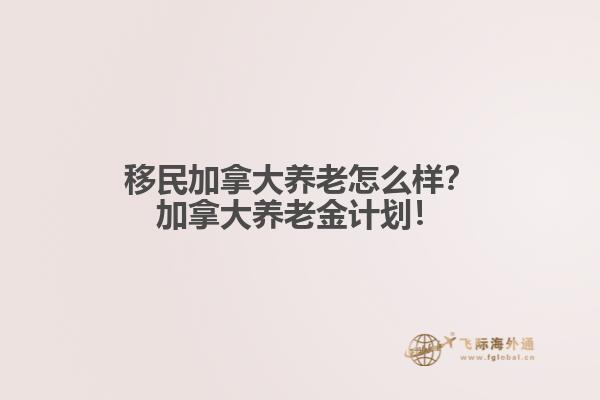 移民加拿大養(yǎng)老怎么樣？加拿大養(yǎng)老金計劃！