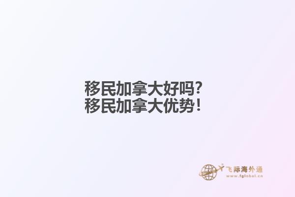 移民加拿大好嗎？移民加拿大優(yōu)勢！