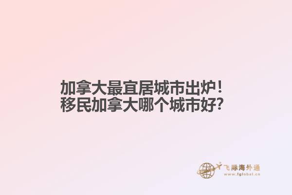 加拿大最宜居城市出爐！移民加拿大哪個(gè)城市好？