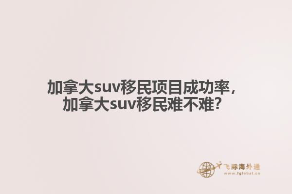 加拿大suv移民項(xiàng)目成功率，加拿大suv移民難不難？