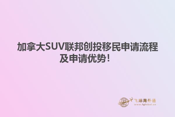 加拿大SUV聯(lián)邦創(chuàng)投移民申請流程及申請優(yōu)勢！