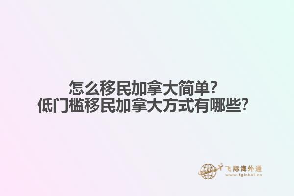怎么移民加拿大簡單？低門檻移民加拿大方式有哪些？