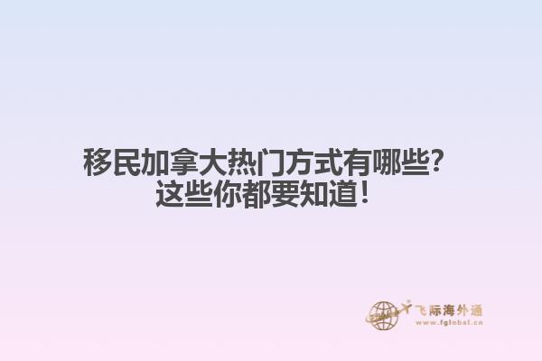 移民加拿大熱門方式有哪些？這些你都要知道！