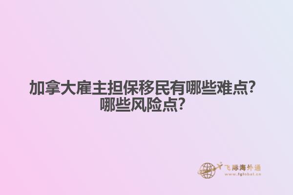 加拿大雇主擔(dān)保移民有哪些難點(diǎn)？哪些風(fēng)險(xiǎn)點(diǎn)？