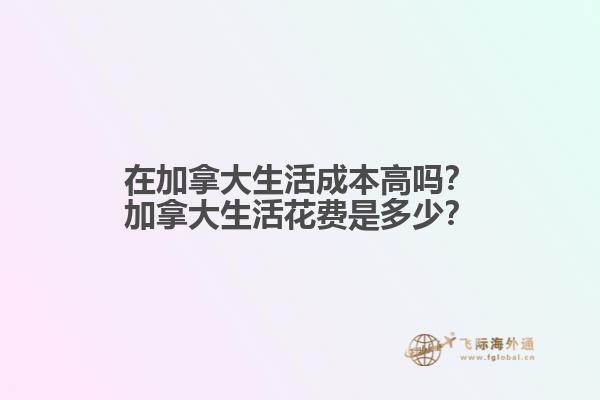 在加拿大生活成本高嗎？加拿大生活花費是多少？