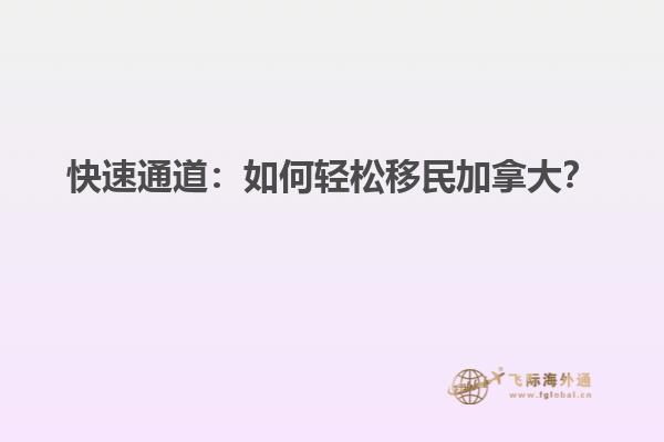 快速通道：如何輕松移民加拿大？