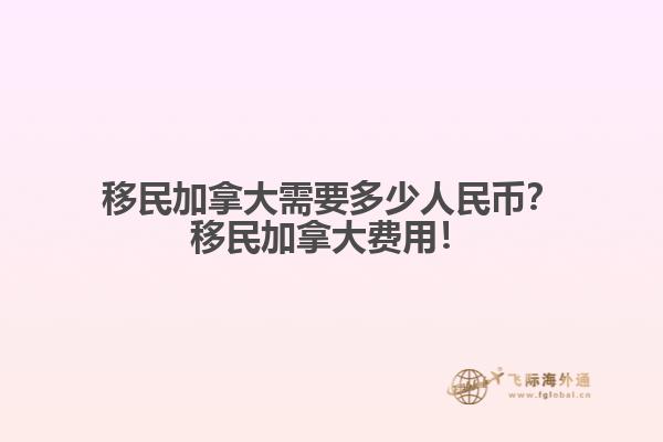 移民加拿大需要多少人民幣？移民加拿大費用！
