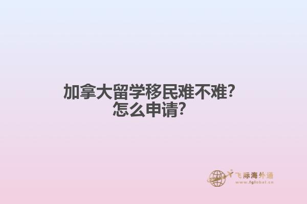 加拿大留學(xué)移民難不難？怎么申請？