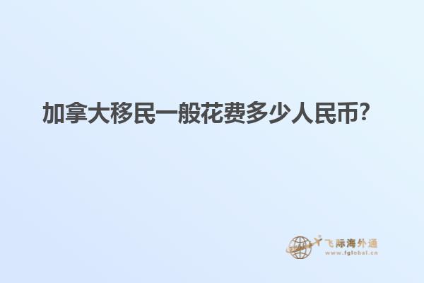 加拿大移民一般花費多少人民幣？