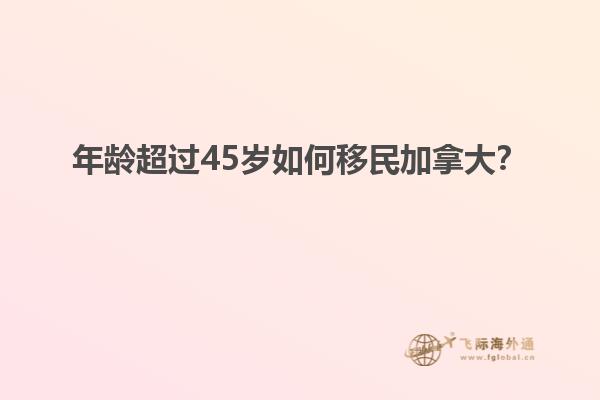 年齡超過45歲如何移民加拿大？