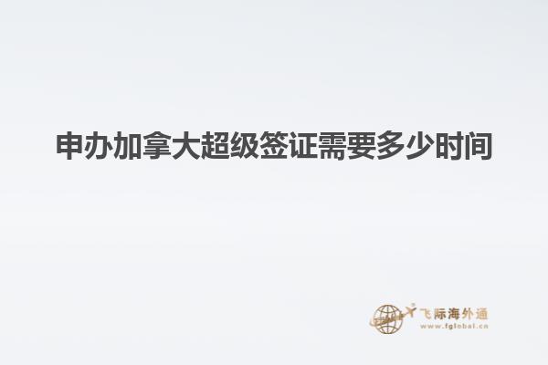 申辦加拿大超級簽證需要多少時(shí)間
