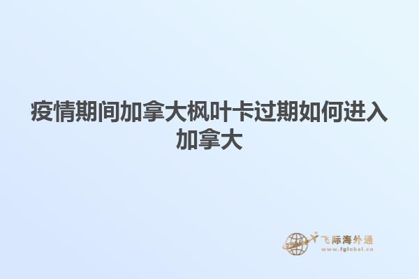 疫情期間加拿大楓葉卡過期如何進(jìn)入加拿大