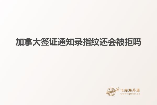 加拿大簽證通知錄指紋還會(huì)被拒嗎