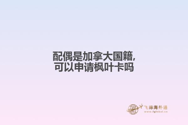 配偶是加拿大國籍,可以申請(qǐng)楓葉卡嗎