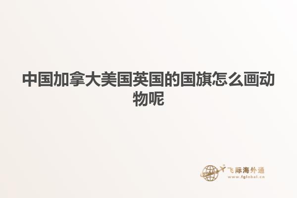 中國(guó)加拿大美國(guó)英國(guó)的國(guó)旗怎么畫(huà)動(dòng)物呢