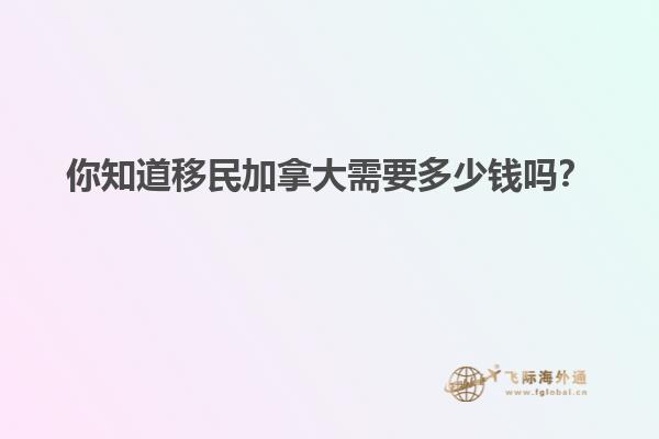 你知道移民加拿大需要多少錢嗎？