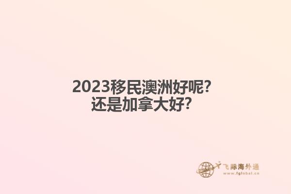 2023移民澳洲好呢？還是加拿大好？
