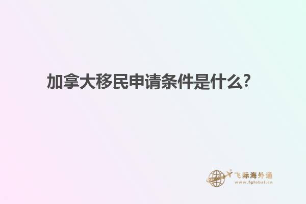 加拿大移民申請條件是什么？