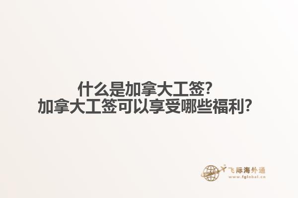 什么是加拿大工簽？加拿大工簽可以享受哪些福利？