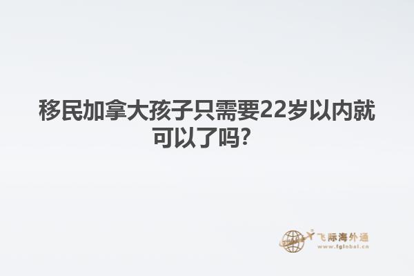移民加拿大孩子只需要22歲以內(nèi)就可以了嗎？