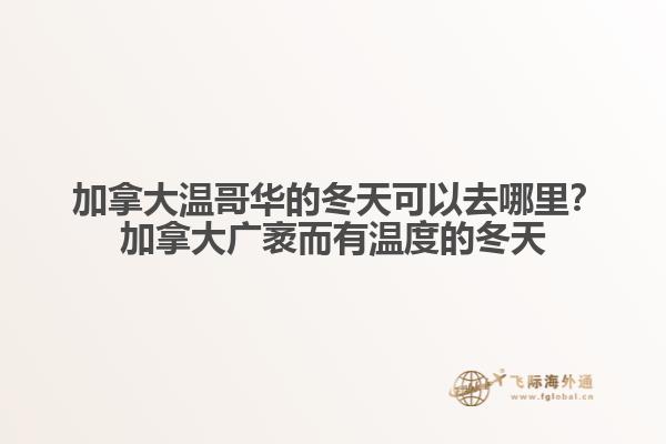  加拿大溫哥華的冬天可以去哪里？加拿大廣袤而有溫度的冬天