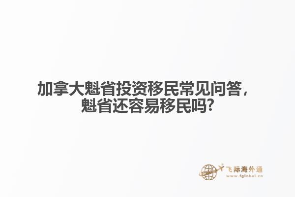 加拿大魁省投資移民常見問答，魁省還容易移民嗎?