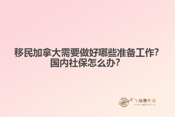?移民加拿大需要做好哪些準(zhǔn)備工作？國內(nèi)社保怎么辦？