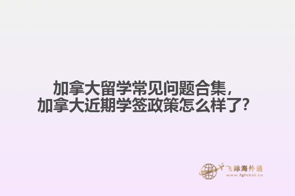 加拿大留學常見問題合集，加拿大近期學簽政策怎么樣了？