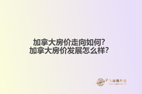 加拿大房價(jià)走向如何？加拿大房價(jià)發(fā)展怎么樣？