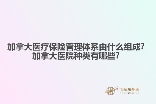 加拿大醫(yī)療保險(xiǎn)管理體系由什么組成？加拿大醫(yī)院種類有哪些？