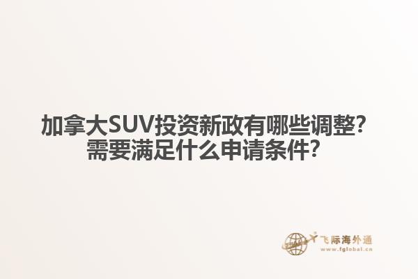 加拿大SUV投資新政有哪些調(diào)整？需要滿足什么申請(qǐng)條件？